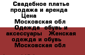 Свадебное платье продажа и аренда › Цена ­ 10 000 - Московская обл. Одежда, обувь и аксессуары » Женская одежда и обувь   . Московская обл.